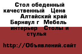 Стол обеденный качественный › Цена ­ 1 300 - Алтайский край, Барнаул г. Мебель, интерьер » Столы и стулья   